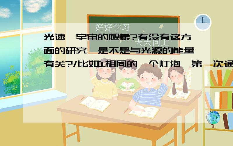 光速,宇宙的想象?有没有这方面的研究,是不是与光源的能量有关?/比如:1.相同的一个灯泡,第一次通入较大的电流很亮,第二