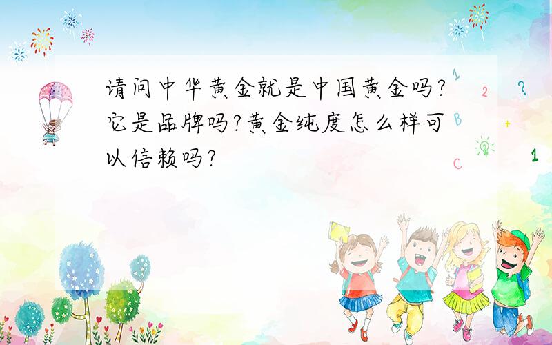 请问中华黄金就是中国黄金吗?它是品牌吗?黄金纯度怎么样可以信赖吗?