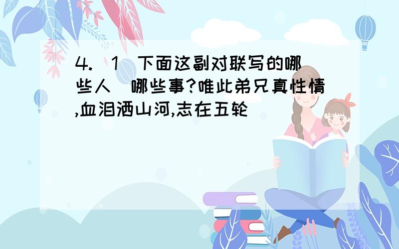 4.(1)下面这副对联写的哪些人嘚哪些事?唯此弟兄真性情,血泪洒山河,志在五轮