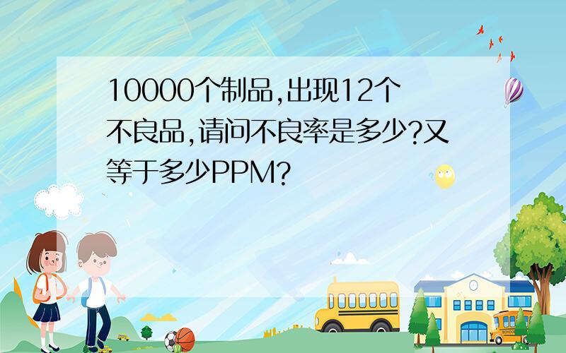 10000个制品,出现12个不良品,请问不良率是多少?又等于多少PPM?