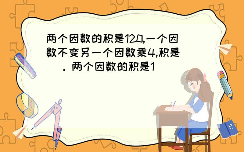 两个因数的积是120,一个因数不变另一个因数乘4,积是（ ）. 两个因数的积是1