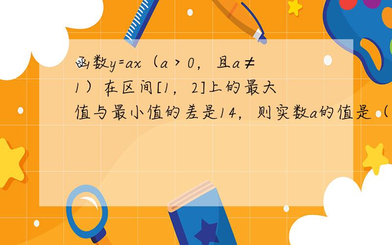 函数y=ax（a＞0，且a≠1）在区间[1，2]上的最大值与最小值的差是14，则实数a的值是（　　）