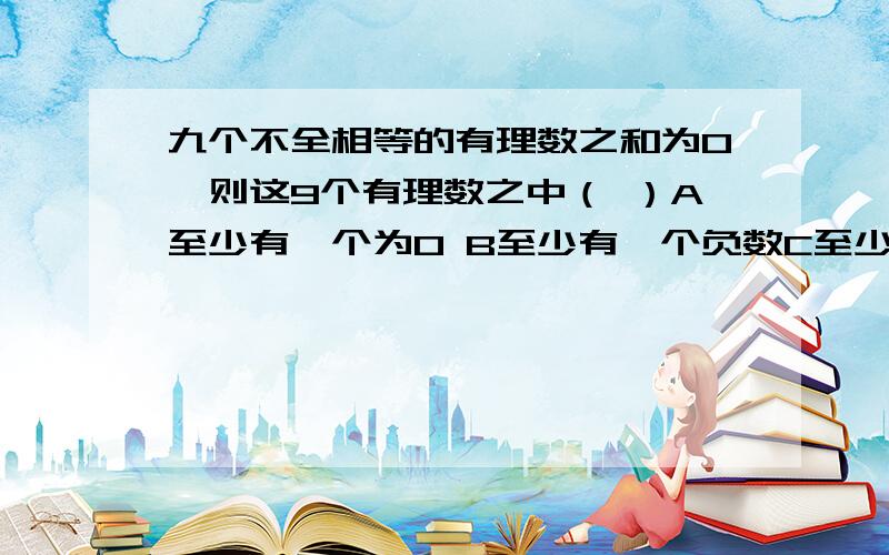 九个不全相等的有理数之和为0,则这9个有理数之中（ ）A至少有一个为0 B至少有一个负数C至少有一个负数