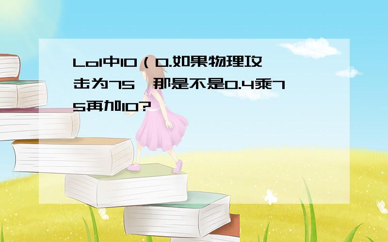 Lol中10（0.如果物理攻击为75,那是不是0.4乘75再加10?