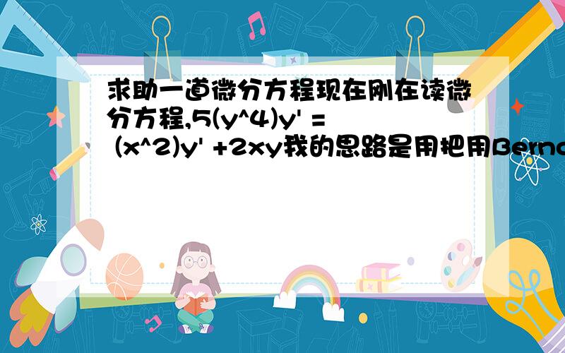 求助一道微分方程现在刚在读微分方程,5(y^4)y' = (x^2)y' +2xy我的思路是用把用Bernoulli's