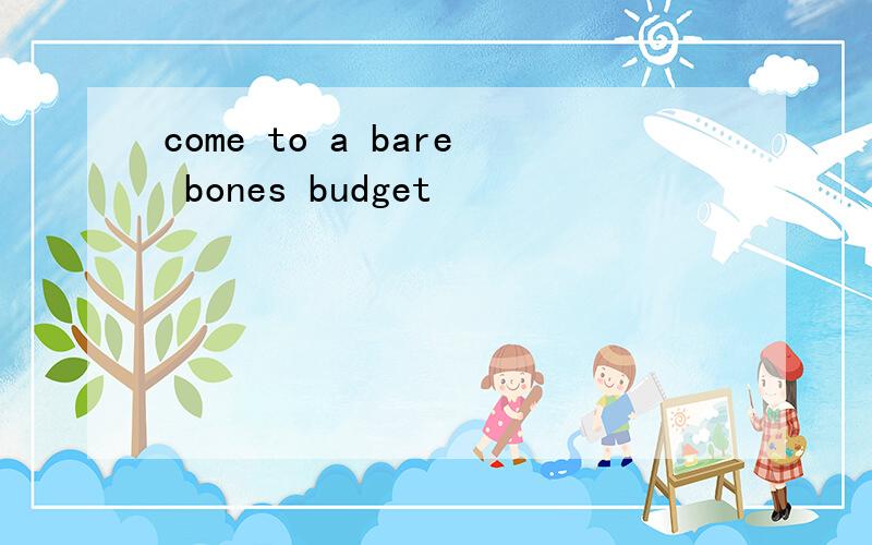 come to a bare bones budget