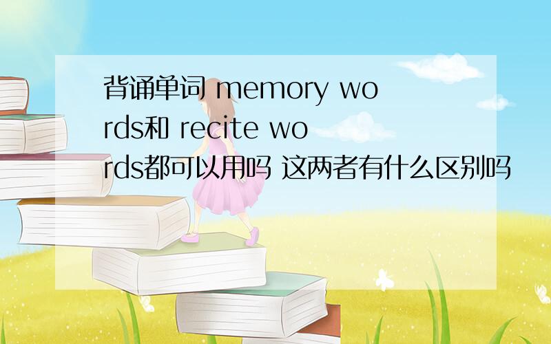 背诵单词 memory words和 recite words都可以用吗 这两者有什么区别吗