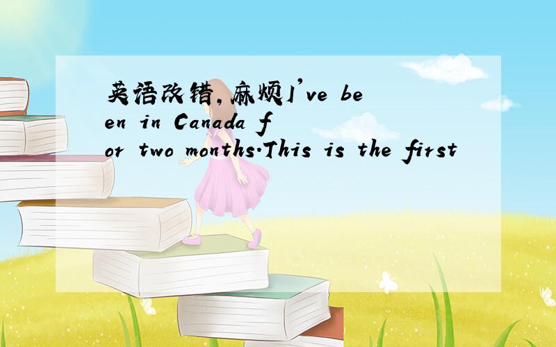 英语改错,麻烦I've been in Canada for two months.This is the first