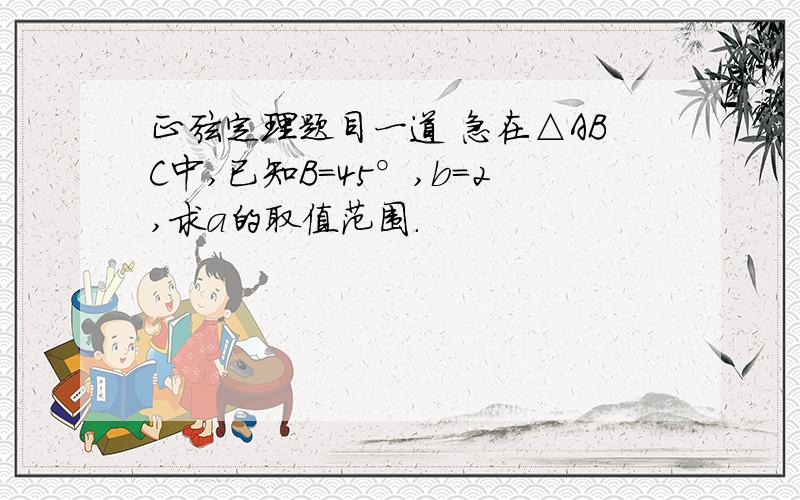 正弦定理题目一道 急在△ABC中,已知B=45°,b=2,求a的取值范围.