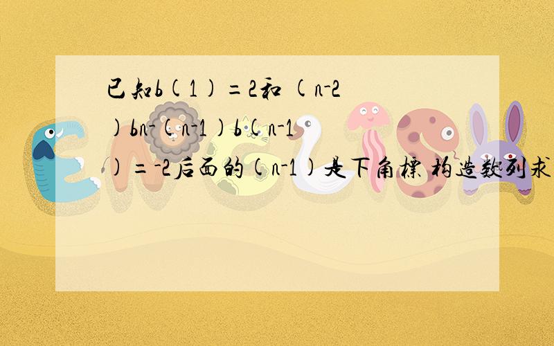 已知b(1)=2和 (n-2)bn-(n-1)b(n-1)=-2后面的(n-1)是下角标 构造数列求bn通项