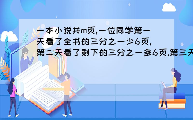 一本小说共m页,一位同学第一天看了全书的三分之一少6页,第二天看了剩下的三分之一多6页,第三天把剩下的全部看完,问该同学