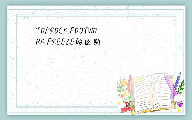 TOPROCK.FOOTWORK.FREEZE的区别