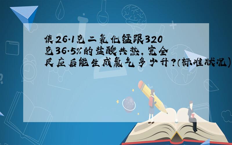 使26.1克二氧化锰跟320克36.5%的盐酸共热,完全反应后能生成氯气多少升?（标准状况)