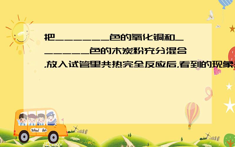 把______色的氧化铜和______色的木炭粉充分混合，放入试管里共热完全反应后，看到的现象是______，反应的化学