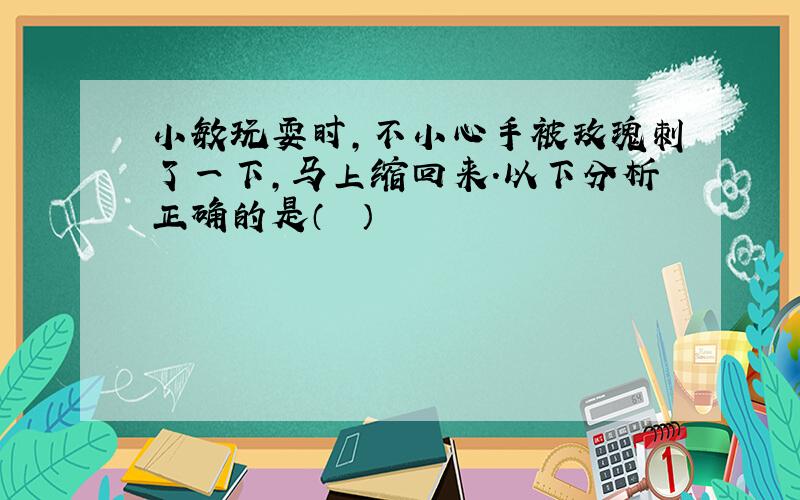 小敏玩耍时，不小心手被玫瑰刺了一下，马上缩回来.以下分析正确的是（　　）