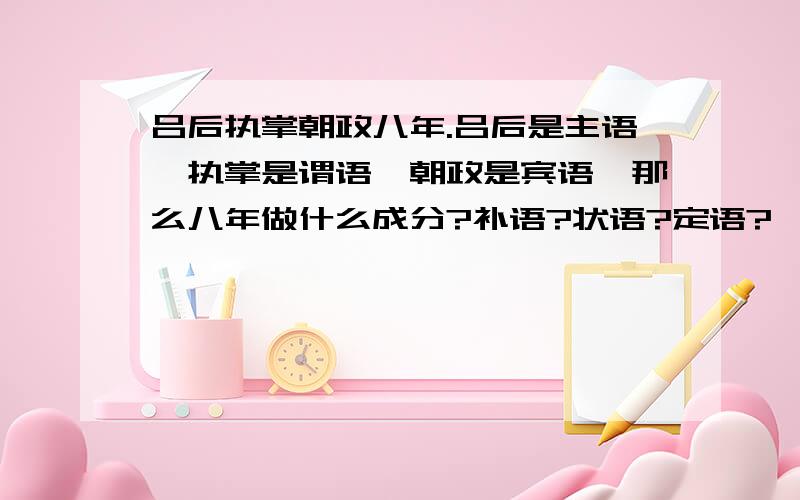 吕后执掌朝政八年.吕后是主语,执掌是谓语,朝政是宾语,那么八年做什么成分?补语?状语?定语?