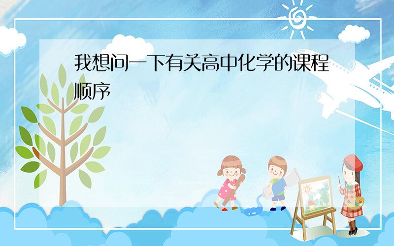 我想问一下有关高中化学的课程顺序