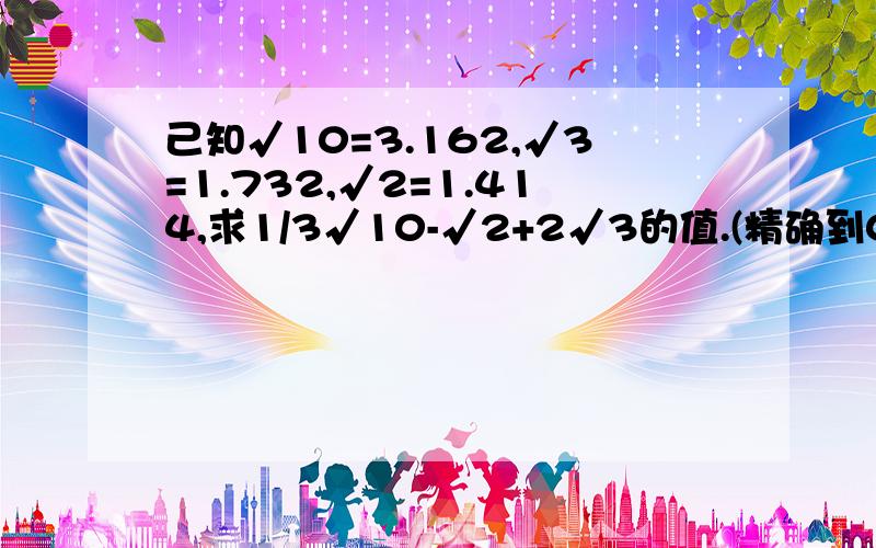 己知√10=3.162,√3=1.732,√2=1.414,求1/3√10-√2+2√3的值.(精确到0.01)