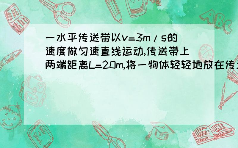 一水平传送带以v=3m/s的速度做匀速直线运动,传送带上两端距离L=20m,将一物体轻轻地放在传送带一端,物体