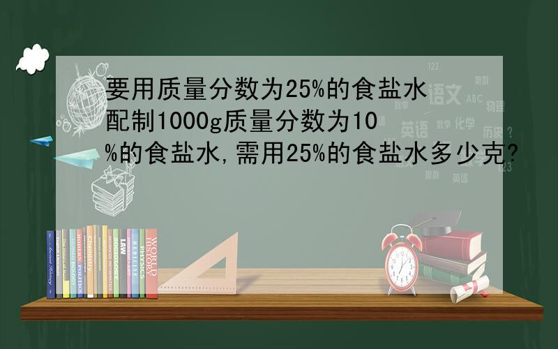 要用质量分数为25%的食盐水配制1000g质量分数为10%的食盐水,需用25%的食盐水多少克?