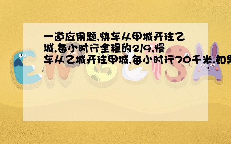 一道应用题,快车从甲城开往乙城,每小时行全程的2/9,慢车从乙城开往甲城,每小时行70千米.如果两列火车同时从甲乙两城相