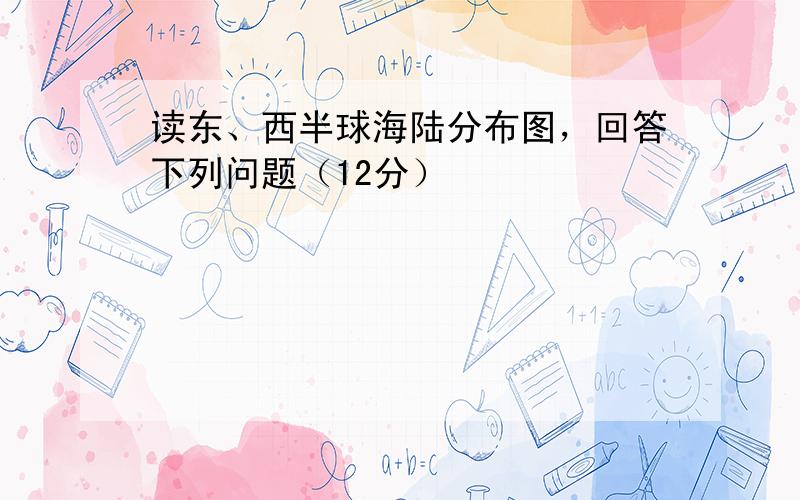 读东、西半球海陆分布图，回答下列问题（12分）