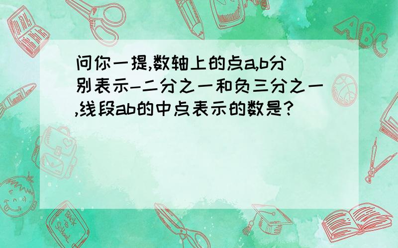 问你一提,数轴上的点a,b分别表示-二分之一和负三分之一,线段ab的中点表示的数是?