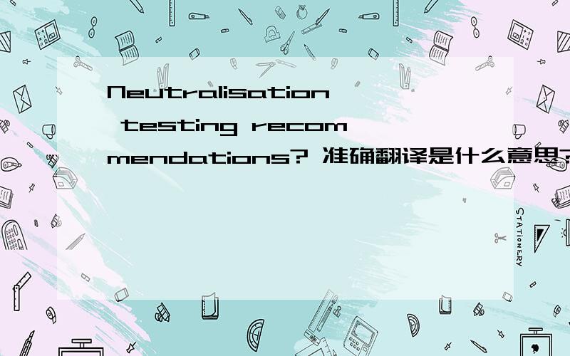 Neutralisation testing recommendations? 准确翻译是什么意思?