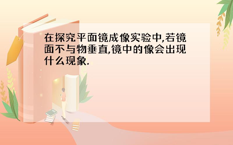 在探究平面镜成像实验中,若镜面不与物垂直,镜中的像会出现什么现象.