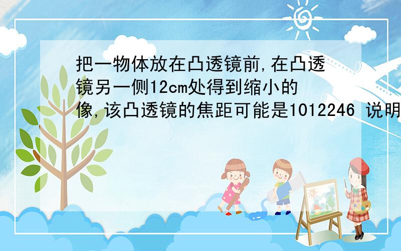 把一物体放在凸透镜前,在凸透镜另一侧12cm处得到缩小的像,该凸透镜的焦距可能是1012246 说明