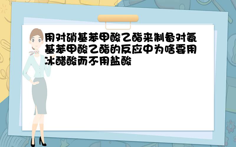 用对硝基苯甲酸乙酯来制备对氨基苯甲酸乙酯的反应中为啥要用冰醋酸而不用盐酸