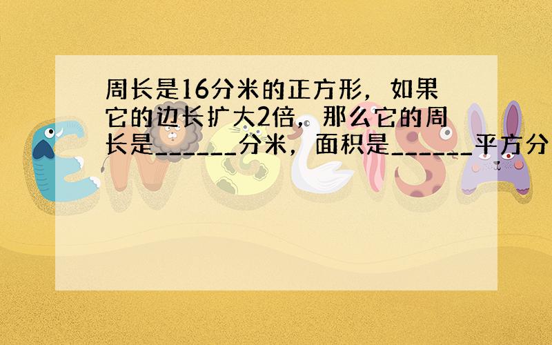 周长是16分米的正方形，如果它的边长扩大2倍，那么它的周长是______分米，面积是______平方分米．