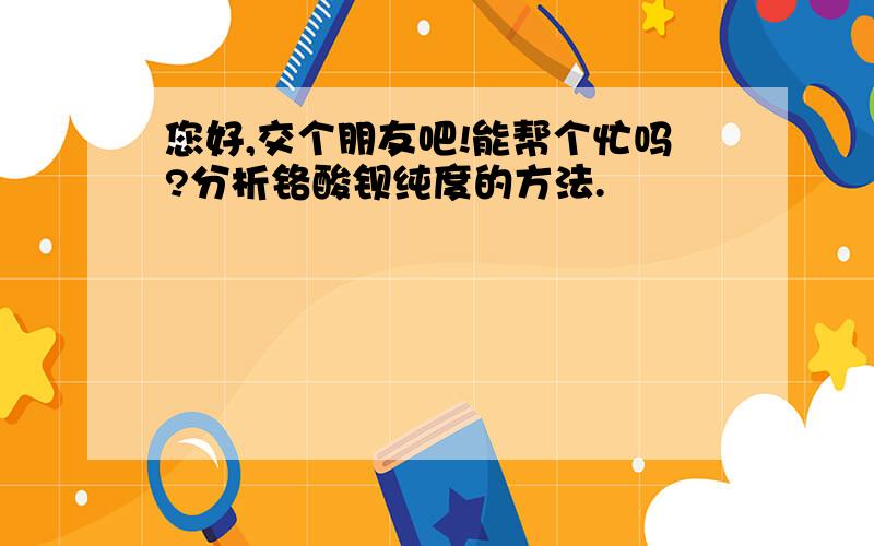 您好,交个朋友吧!能帮个忙吗?分析铬酸钡纯度的方法.