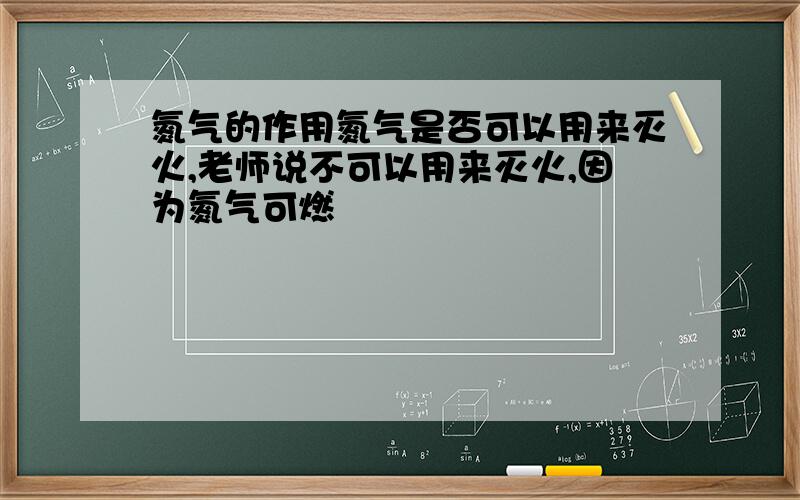 氮气的作用氮气是否可以用来灭火,老师说不可以用来灭火,因为氮气可燃