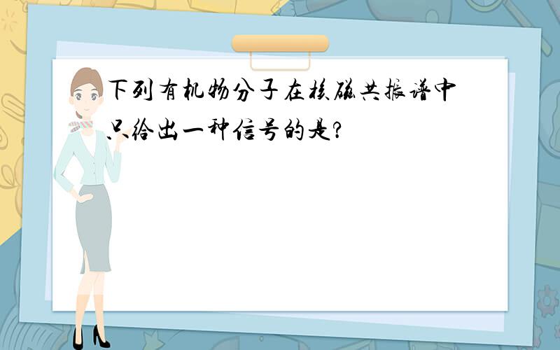 下列有机物分子在核磁共振谱中只给出一种信号的是?