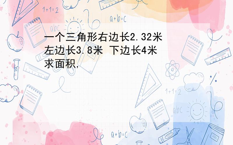 一个三角形右边长2.32米 左边长3.8米 下边长4米 求面积,