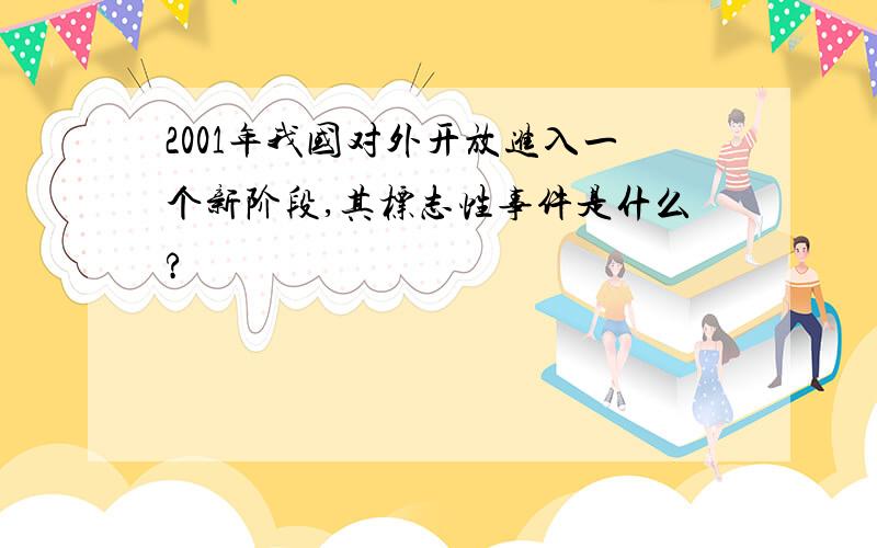 2001年我国对外开放进入一个新阶段,其标志性事件是什么?