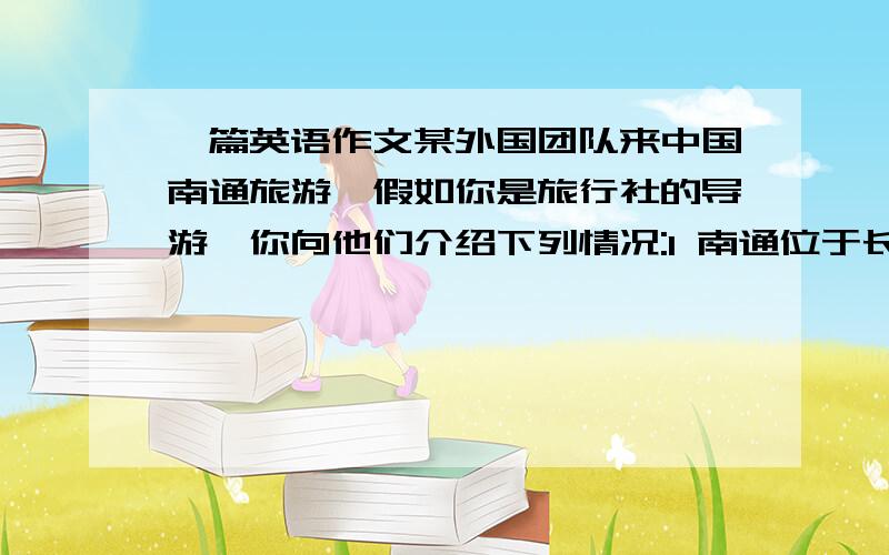 一篇英语作文某外国团队来中国南通旅游,假如你是旅行社的导游,你向他们介绍下列情况:1 南通位于长江以北,有着悠久的历史2