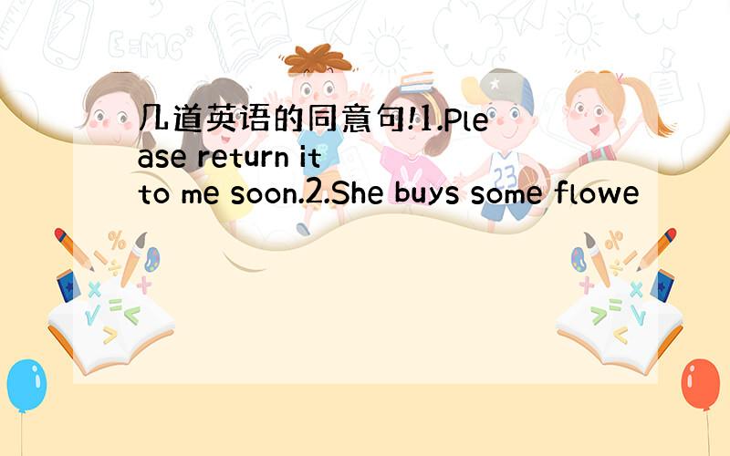 几道英语的同意句!1.Please return it to me soon.2.She buys some flowe