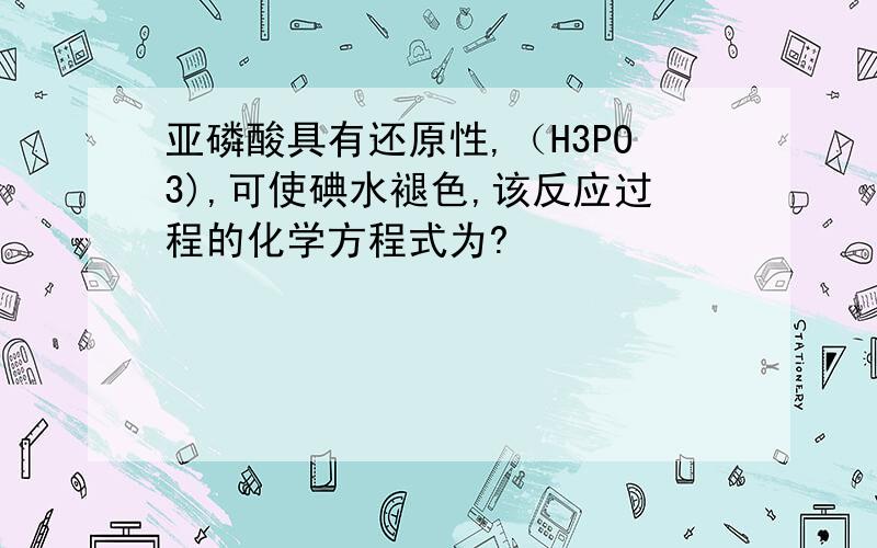 亚磷酸具有还原性,（H3PO3),可使碘水褪色,该反应过程的化学方程式为?