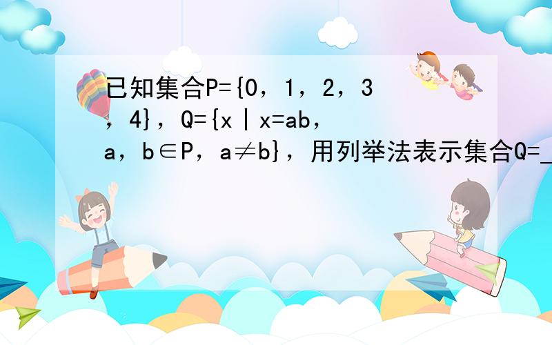 已知集合P={0，1，2，3，4}，Q={x丨x=ab，a，b∈P，a≠b}，用列举法表示集合Q=______．