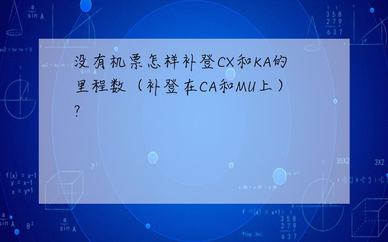 没有机票怎样补登CX和KA的里程数（补登在CA和MU上）?