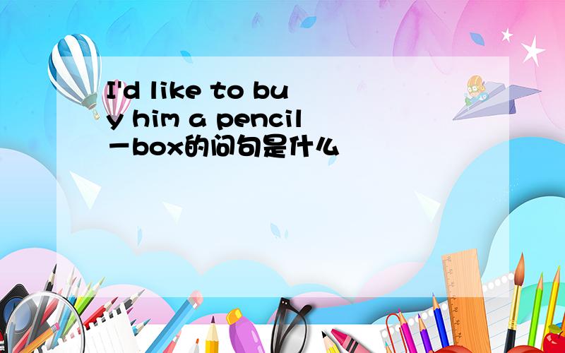 I'd like to buy him a pencil－box的问句是什么