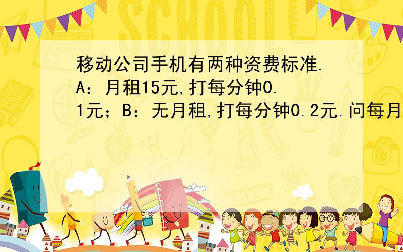 移动公司手机有两种资费标准.A：月租15元,打每分钟0.1元；B：无月租,打每分钟0.2元.问每月打电话多少分