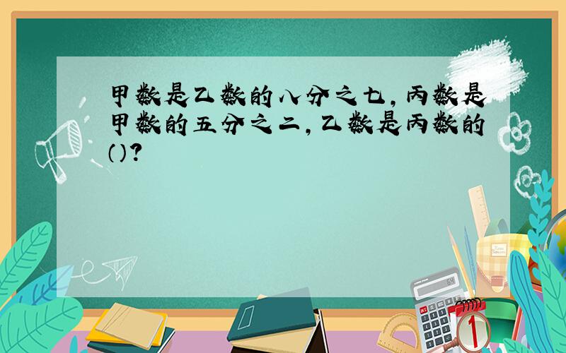 甲数是乙数的八分之七,丙数是甲数的五分之二,乙数是丙数的（）?