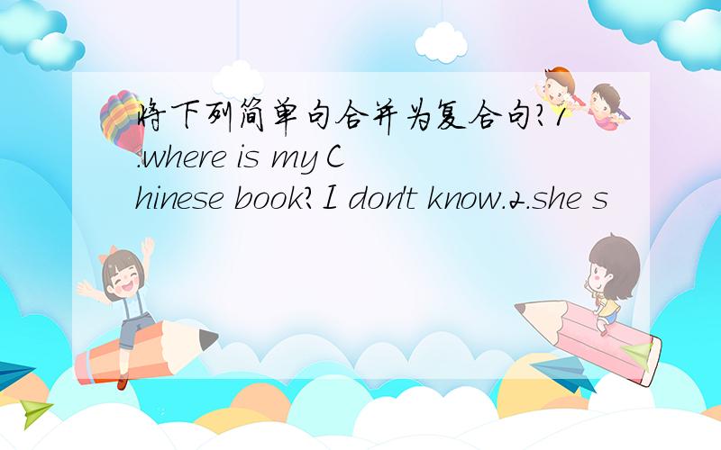 将下列简单句合并为复合句?1.where is my Chinese book?I don't know.2.she s