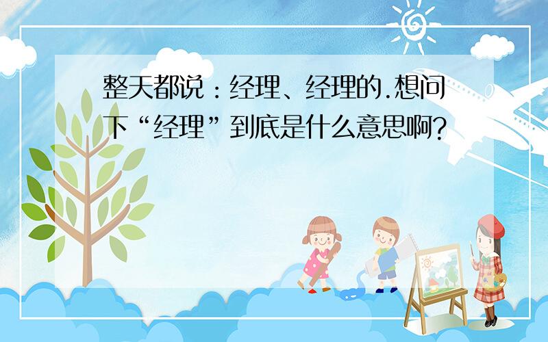 整天都说：经理、经理的.想问下“经理”到底是什么意思啊?