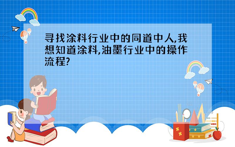 寻找涂料行业中的同道中人,我想知道涂料,油墨行业中的操作流程?