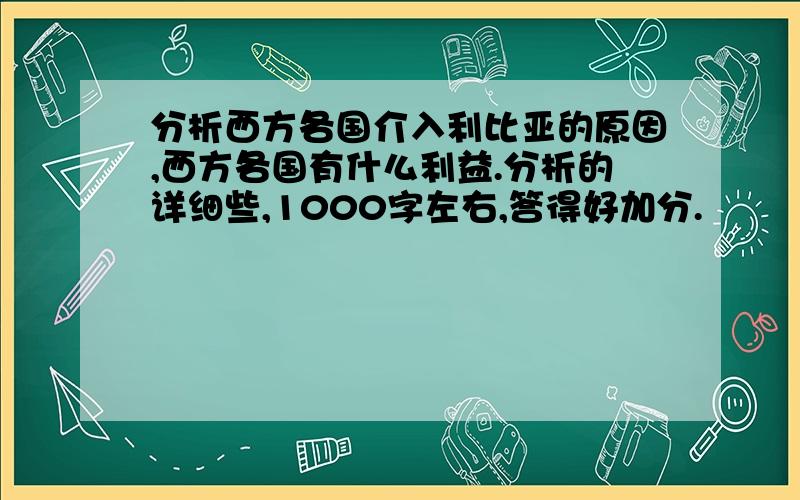 分析西方各国介入利比亚的原因,西方各国有什么利益.分析的详细些,1000字左右,答得好加分.