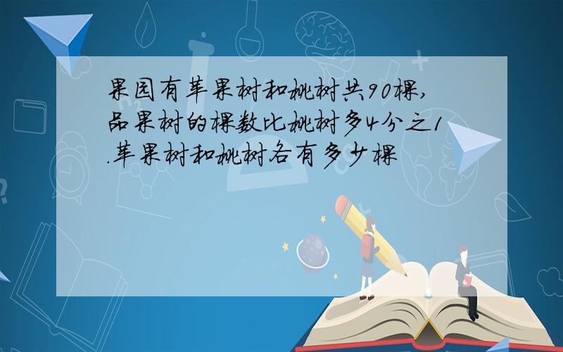 果园有苹果树和桃树共90棵,品果树的棵数比桃树多4分之1.苹果树和桃树各有多少棵